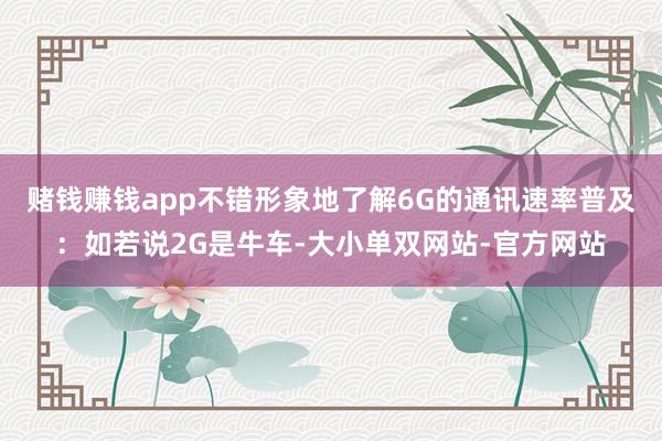 赌钱赚钱app不错形象地了解6G的通讯速率普及：如若说2G是牛车-大小单双网站-官方网站