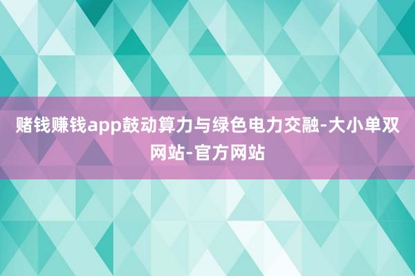 赌钱赚钱app鼓动算力与绿色电力交融-大小单双网站-官方网站