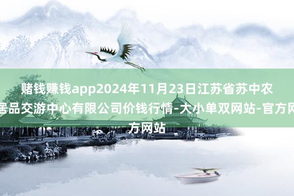 赌钱赚钱app2024年11月23日江苏省苏中农副居品交游中心有限公司价钱行情-大小单双网站-官方网站