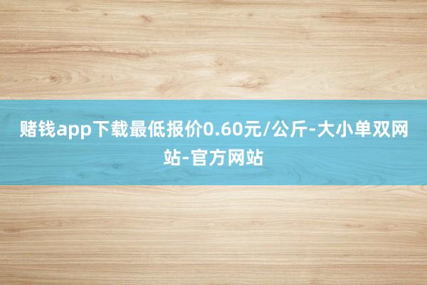 赌钱app下载最低报价0.60元/公斤-大小单双网站-官方网站