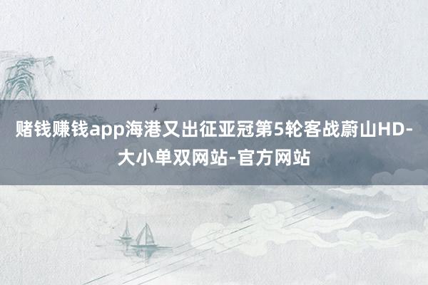 赌钱赚钱app海港又出征亚冠第5轮客战蔚山HD-大小单双网站-官方网站