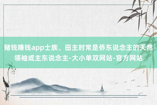 赌钱赚钱app士族、田主时常是侨东说念主的天然领袖或主东说念主-大小单双网站-官方网站