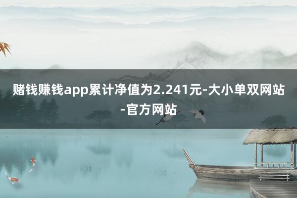 赌钱赚钱app累计净值为2.241元-大小单双网站-官方网站