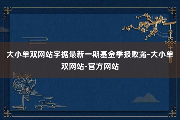 大小单双网站字据最新一期基金季报败露-大小单双网站-官方网站