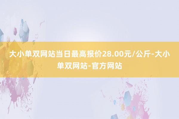 大小单双网站当日最高报价28.00元/公斤-大小单双网站-官方网站