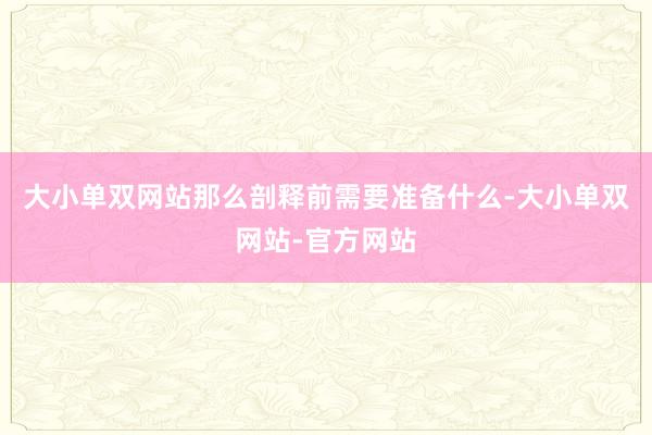 大小单双网站那么剖释前需要准备什么-大小单双网站-官方网站