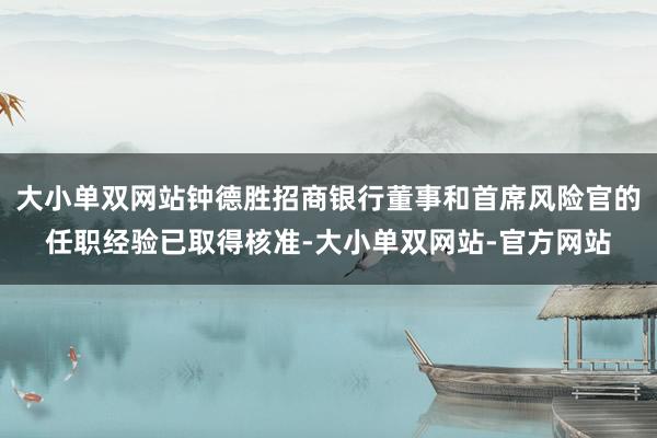 大小单双网站钟德胜招商银行董事和首席风险官的任职经验已取得核准-大小单双网站-官方网站