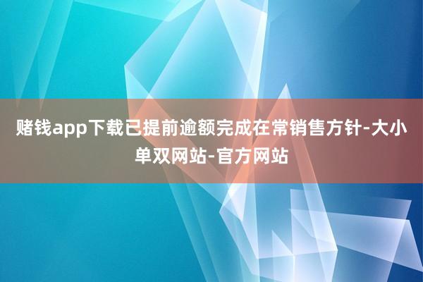 赌钱app下载已提前逾额完成在常销售方针-大小单双网站-官方网站