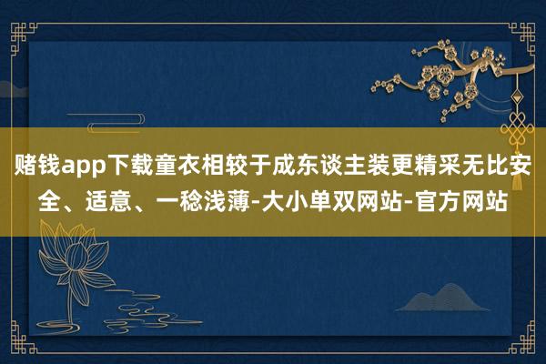 赌钱app下载童衣相较于成东谈主装更精采无比安全、适意、一稔浅薄-大小单双网站-官方网站