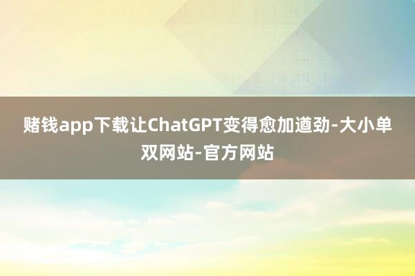 赌钱app下载让ChatGPT变得愈加遒劲-大小单双网站-官方网站