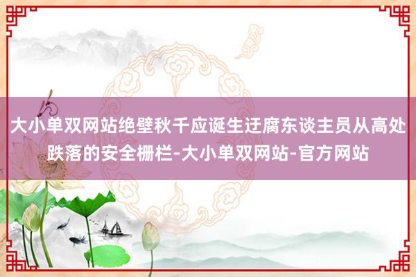 大小单双网站绝壁秋千应诞生迂腐东谈主员从高处跌落的安全栅栏-大小单双网站-官方网站