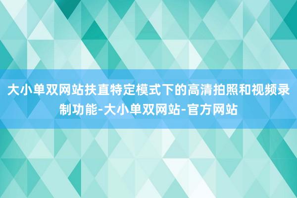 大小单双网站扶直特定模式下的高清拍照和视频录制功能-大小单双网站-官方网站