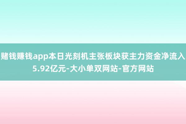 赌钱赚钱app本日光刻机主张板块获主力资金净流入5.92亿元-大小单双网站-官方网站