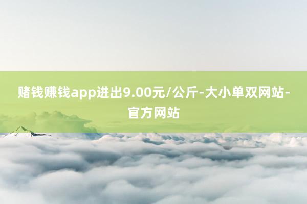 赌钱赚钱app进出9.00元/公斤-大小单双网站-官方网站