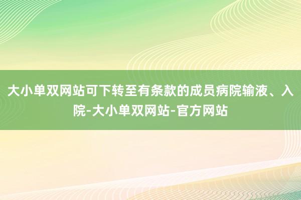 大小单双网站可下转至有条款的成员病院输液、入院-大小单双网站-官方网站