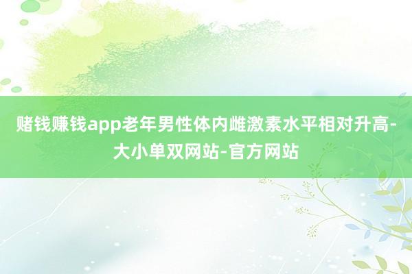 赌钱赚钱app老年男性体内雌激素水平相对升高-大小单双网站-官方网站