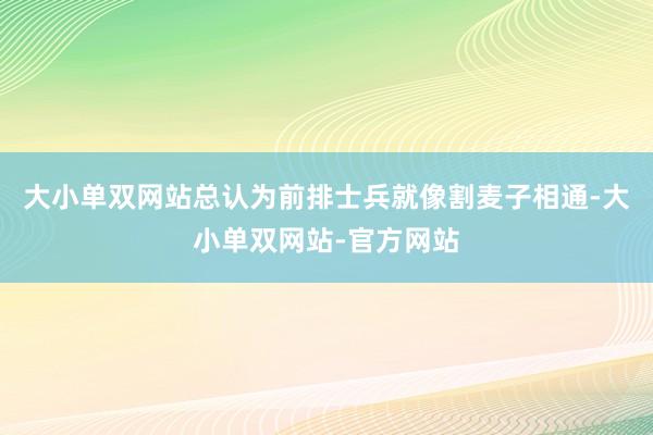 大小单双网站总认为前排士兵就像割麦子相通-大小单双网站-官方网站