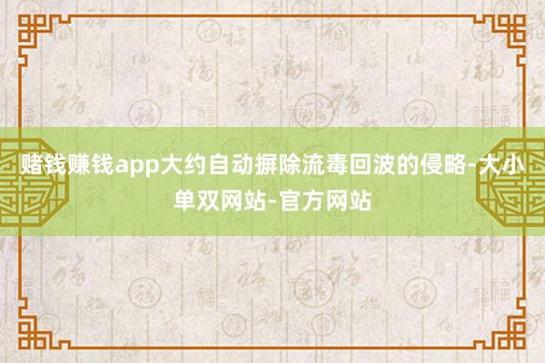 赌钱赚钱app大约自动摒除流毒回波的侵略-大小单双网站-官方网站