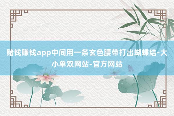 赌钱赚钱app中间用一条玄色腰带打出蝴蝶结-大小单双网站-官方网站