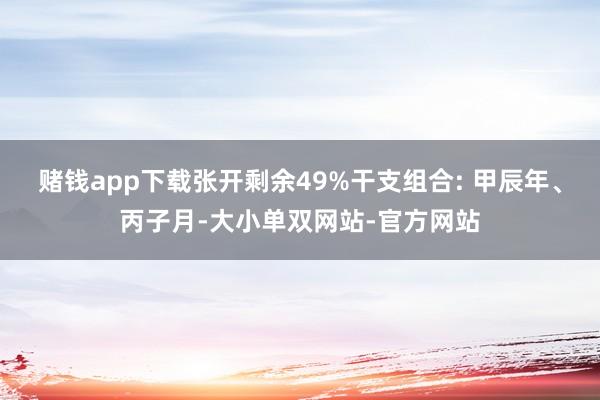 赌钱app下载张开剩余49%干支组合: 甲辰年、丙子月-大小单双网站-官方网站