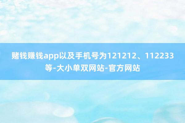 赌钱赚钱app以及手机号为121212、112233等-大小单双网站-官方网站