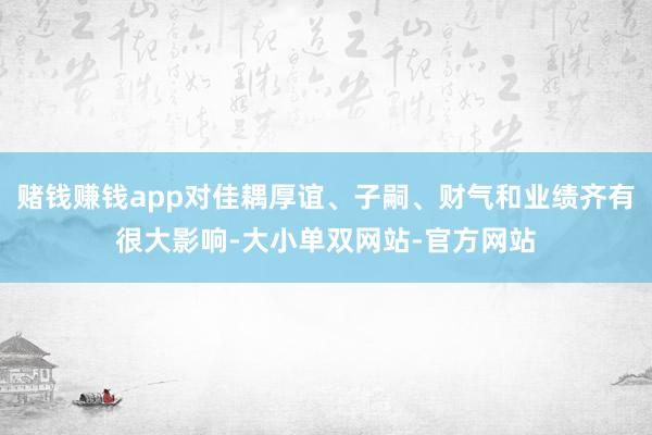 赌钱赚钱app对佳耦厚谊、子嗣、财气和业绩齐有很大影响-大小单双网站-官方网站