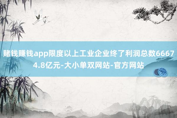 赌钱赚钱app限度以上工业企业终了利润总数66674.8亿元-大小单双网站-官方网站