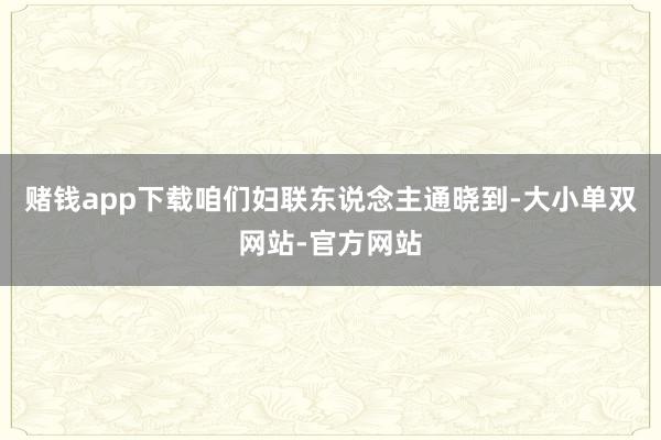 赌钱app下载咱们妇联东说念主通晓到-大小单双网站-官方网站