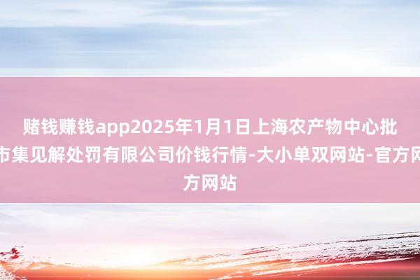 赌钱赚钱app2025年1月1日上海农产物中心批发市集见解处罚有限公司价钱行情-大小单双网站-官方网站