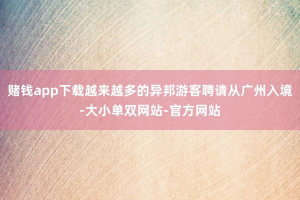 赌钱app下载越来越多的异邦游客聘请从广州入境-大小单双网站-官方网站