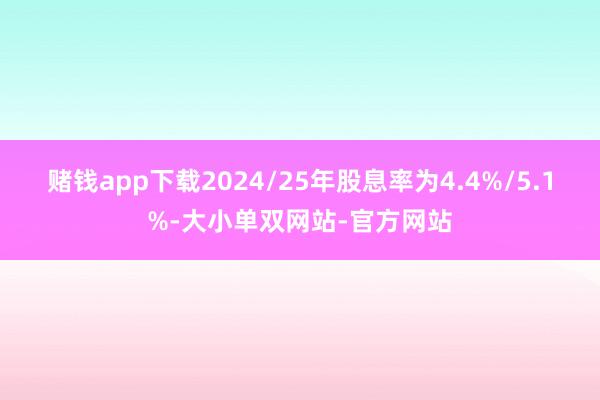 赌钱app下载2024/25年股息率为4.4%/5.1%-大小单双网站-官方网站