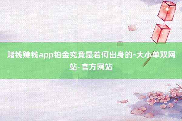 赌钱赚钱app铂金究竟是若何出身的-大小单双网站-官方网站