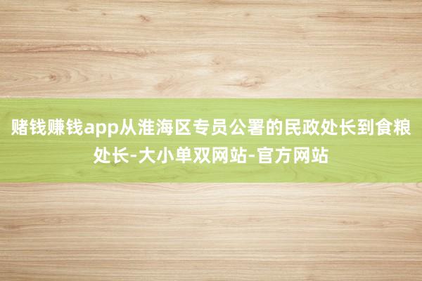 赌钱赚钱app从淮海区专员公署的民政处长到食粮处长-大小单双网站-官方网站