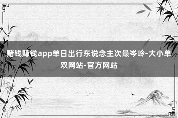 赌钱赚钱app单日出行东说念主次最岑岭-大小单双网站-官方网站