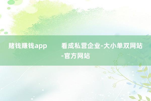 赌钱赚钱app        看成私营企业-大小单双网站-官方网站