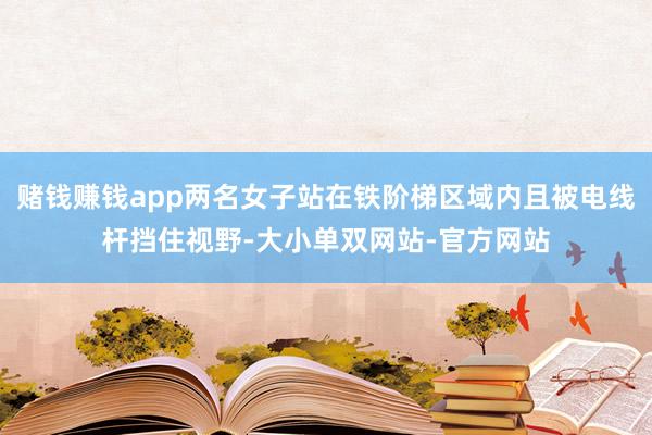 赌钱赚钱app两名女子站在铁阶梯区域内且被电线杆挡住视野-大小单双网站-官方网站