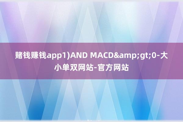 赌钱赚钱app1)AND MACD&gt;0-大小单双网站-官方网站