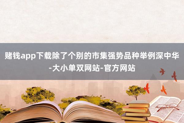 赌钱app下载除了个别的市集强势品种举例深中华-大小单双网站-官方网站