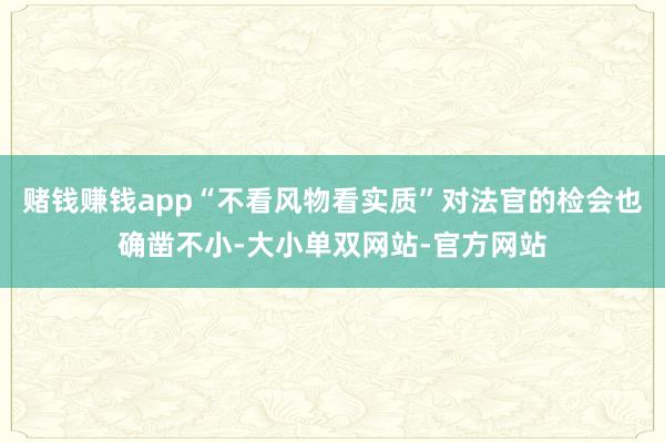 赌钱赚钱app“不看风物看实质”对法官的检会也确凿不小-大小单双网站-官方网站