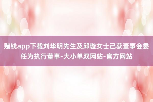 赌钱app下载刘华明先生及邱璇女士已获董事会委任为执行董事-大小单双网站-官方网站