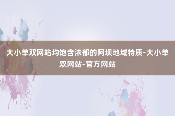 大小单双网站均饱含浓郁的阿坝地域特质-大小单双网站-官方网站