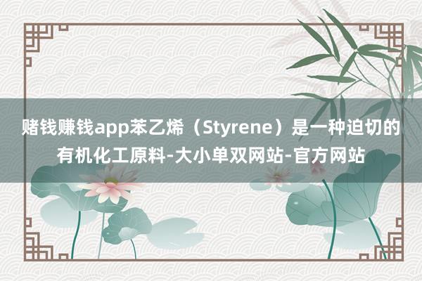 赌钱赚钱app苯乙烯（Styrene）是一种迫切的有机化工原料-大小单双网站-官方网站