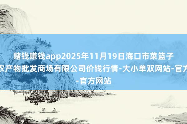 赌钱赚钱app2025年11月19日海口市菜篮子江楠农产物批发商场有限公司价钱行情-大小单双网站-官方网站