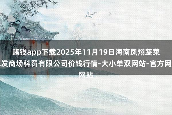 赌钱app下载2025年11月19日海南凤翔蔬菜批发商场科罚有限公司价钱行情-大小单双网站-官方网站