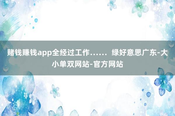 赌钱赚钱app全经过工作……  绿好意思广东-大小单双网站-官方网站