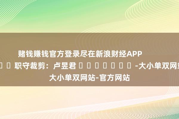 赌钱赚钱官方登录尽在新浪财经APP            						职守裁剪：卢昱君 							-大小单双网站-官方网站