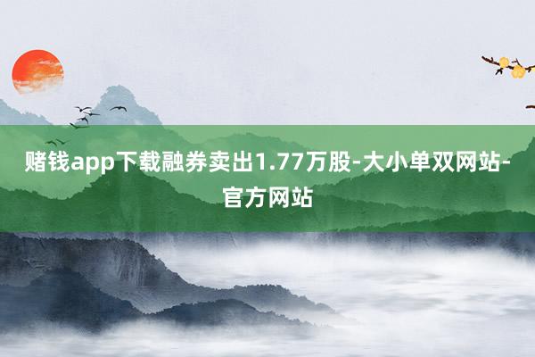 赌钱app下载融券卖出1.77万股-大小单双网站-官方网站