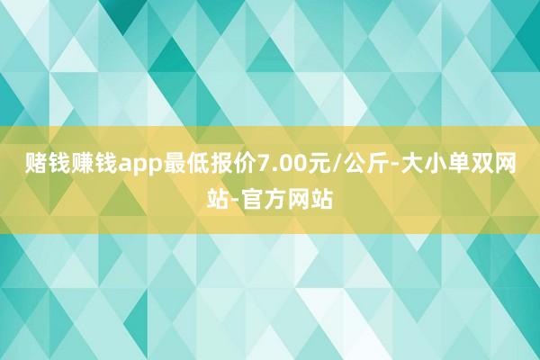 赌钱赚钱app最低报价7.00元/公斤-大小单双网站-官方网站