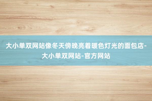 大小单双网站像冬天傍晚亮着暖色灯光的面包店-大小单双网站-官方网站