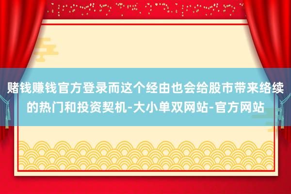 赌钱赚钱官方登录而这个经由也会给股市带来络续的热门和投资契机-大小单双网站-官方网站